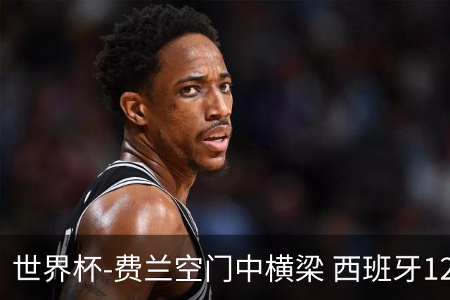 世界杯-费兰空门中横梁 西班牙12射4正半场暂0-0佛得角