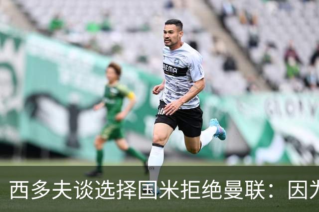 西多夫谈选择国米拒绝曼联：因为罗纳尔多当时在国米踢球