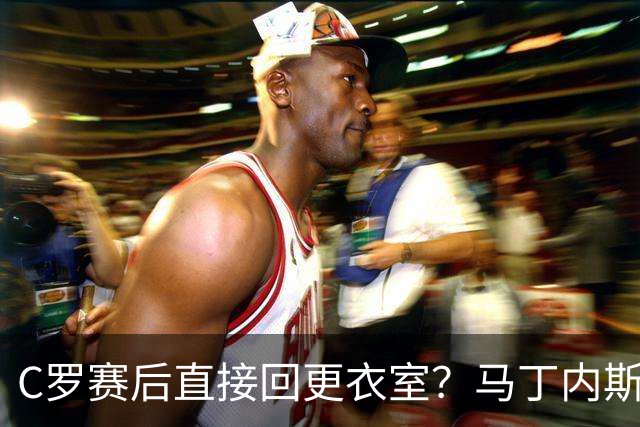 C罗赛后直接回更衣室？马丁内斯：球员们不太确定是需要留在场上
